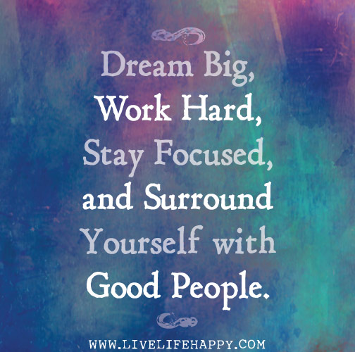 Dream big, work hard, stay focused, and surround yourself with good people.