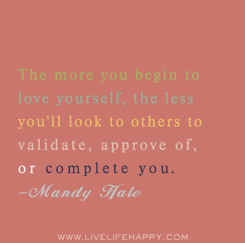 The more you begin to love yourself, the less you'll look to others to validate, approve of, or complete you. - Mandy Hale