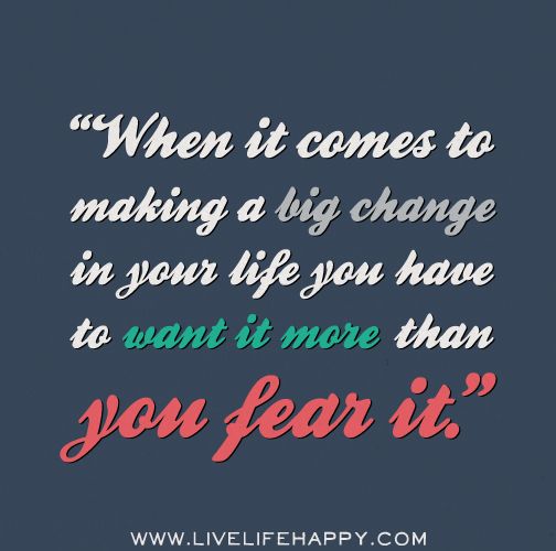 When it comes to making a big change in your life you have to want it more than you fear it.
