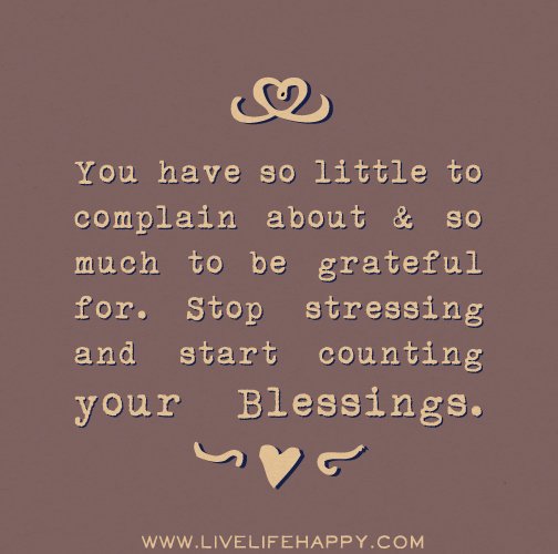 You have so little to complain about and so much to be grateful for. Stop stressing and start counting your blessings.