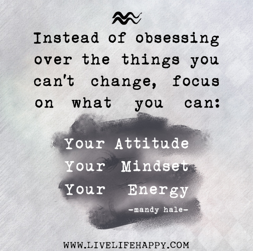 Instead of obsessing over the things you can't change, focus on what you CAN: Your attitude, mindset, and energy. - Mandy Hale