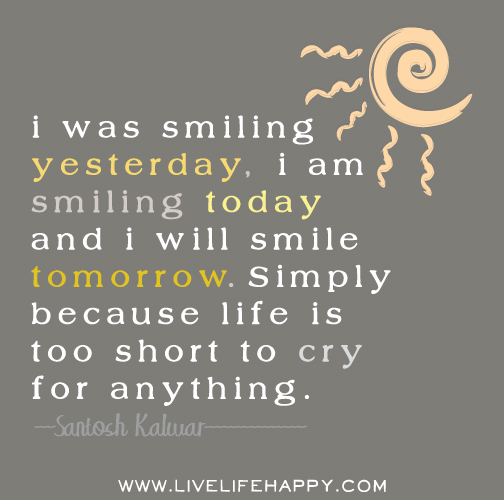 I was smiling yesterday, I am smiling today and I will smile tomorrow. Simply because life is too short to cry for anything. - Santosh Kalwar