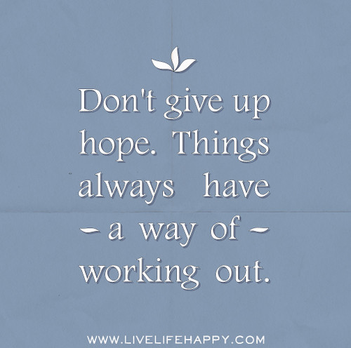 Don't give up hope. Things always have a way of working out.
