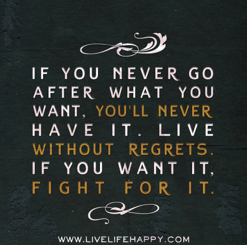 If you never go after what you want, you'll never have it. Live without regrets. If you want it, fight for it.