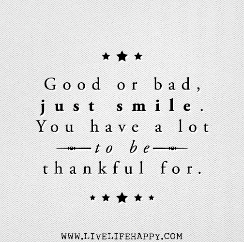 Good or bad, just smile. You have a lot to be thankful for.