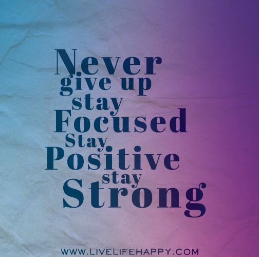Never give up. Stay focused. Stay positive. Stay strong.