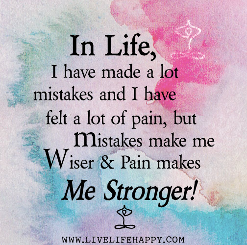 In life, I have made a lot mistakes and I have felt a lot of pain, but mistakes make me wiser and pain makes me stronger.