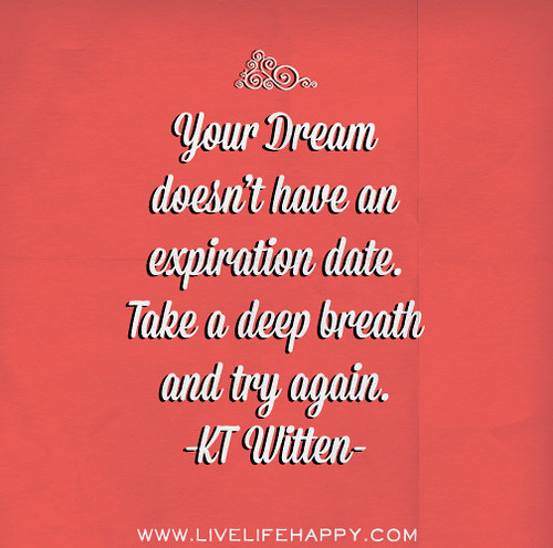 Your dream doesn’t have an expiration date. Take a deep breath and try again. - KT Witten