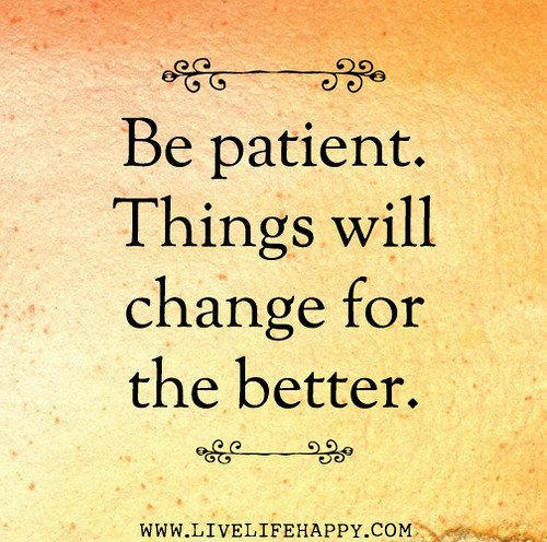 Be patient. Things will change for the better.