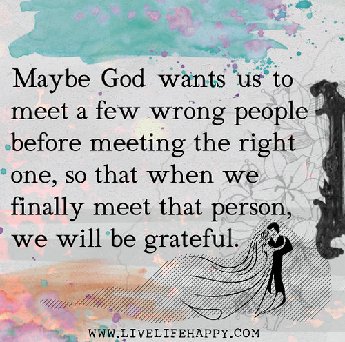 Maybe God wants us to meet a few wrong people before meeting the right one, so that when we finally meet that person, we will be grateful.