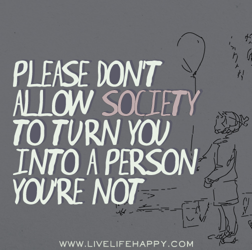 Please don't allow society to turn you into a person you're not.