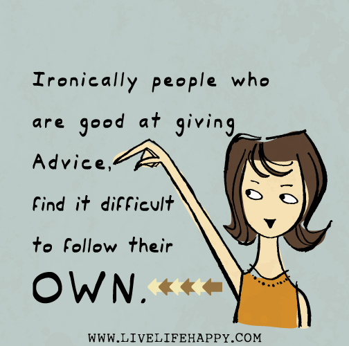Ironically people who are good at giving advice, find it difficult to follow their own.