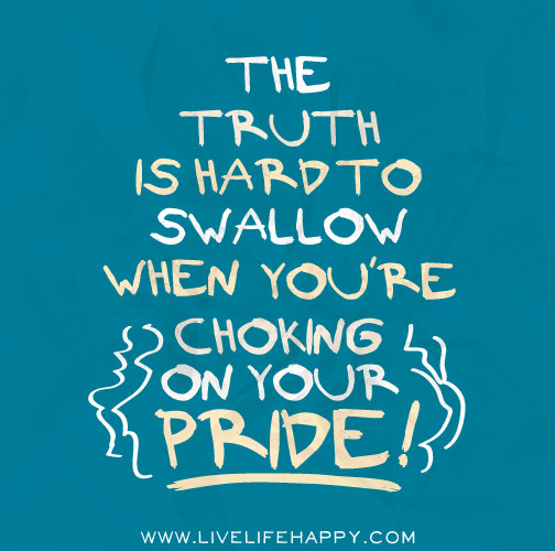 The truth is hard to swallow when you're choking on your pride!