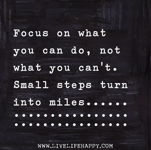 Focus on what you can do, not what you can't. Small steps turn into miles.