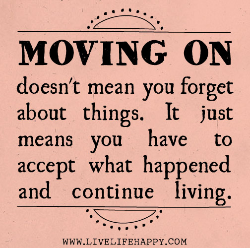 Moving on doesn't mean you forget about things. It just means you have to accept what happened and continue living.