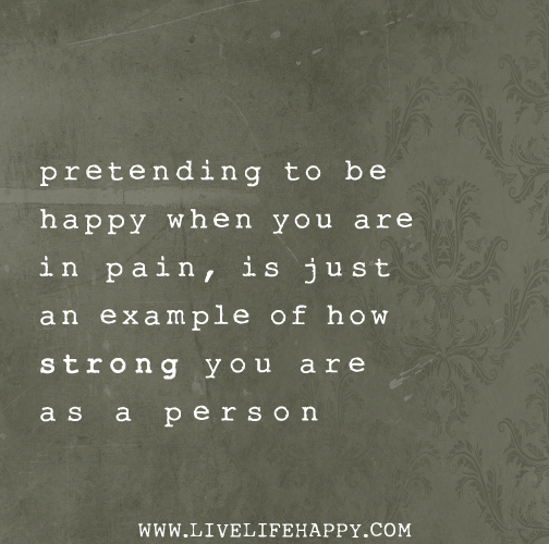 Pretending to be happy when you are in pain, is just an example of how strong you are as a person.