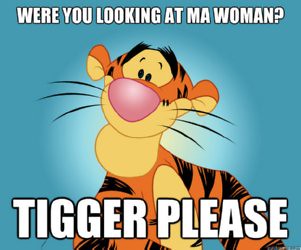 Tigger with slogan: Were you looking at ma woman? Tigger please