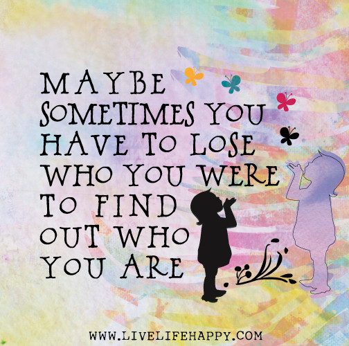 Maybe sometimes you have to lose who you were to find out who you are.
