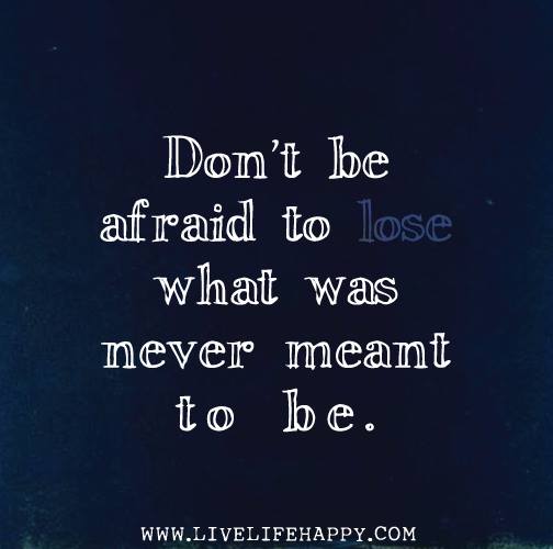Don’t be afraid to lose what was never meant to be.