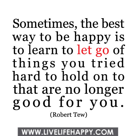 Sometimes, the best way to be happy is to learn to let go of things you tried hard to hold on to that are no longer good for you. - Robert Tew