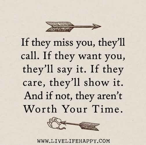 If they miss you, they’ll call. If they want you, they’ll say it. If they care, they’ll show it. And if not, they aren’t worth your time.