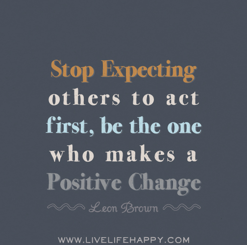 Stop expecting others to act first, be the one who makes a positive change. - Leon Brown