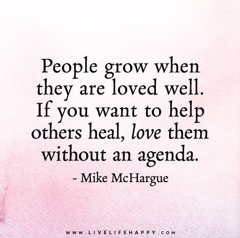 People grow when they are loved well. If you want to help others heal, love them without an agenda.