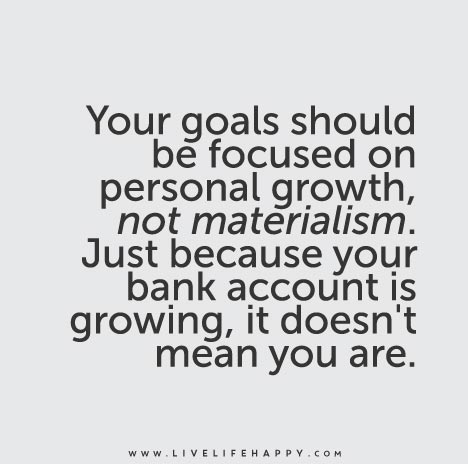 Your goals should be focused on personal growth, not materialism. Just because your bank account is growing, it doesn't mean you are.