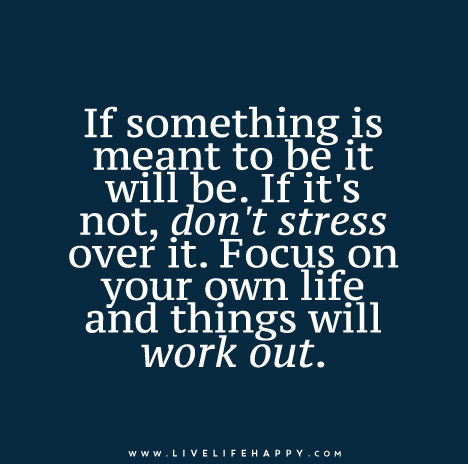 If something is meant to be it will be. If it's not, don't stress over it. Focus on your own life and things will work out.