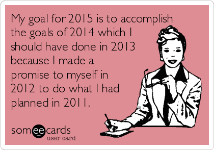 my-goal-for-2015-is-to-accomplish-the-goals-of-2014-which-i-should-have-done-in-2013-because-i-made-a-promise-to-myself-in-2012-to-do-what-i-had-planned-in-2011-3dbd9