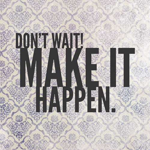 Don't wait! Make it happen.