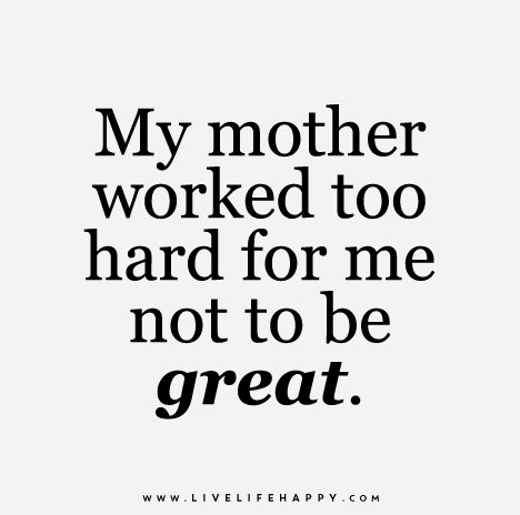 My mother worked too hard for me not to be great.
