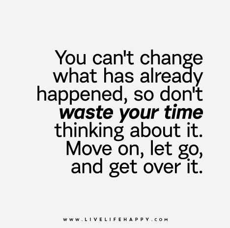 "You can't change what has already happened, so don't waste your time thinking about it. Move on, let go, and get over it."