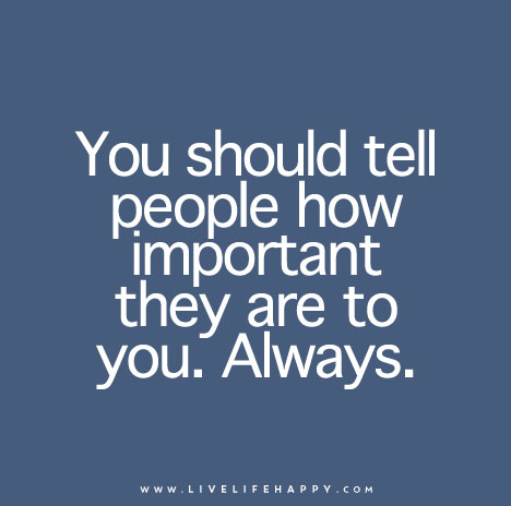 You should tell people how important they are to you. Always.