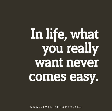 In-life,-what-you-really-want-never-comes-easy