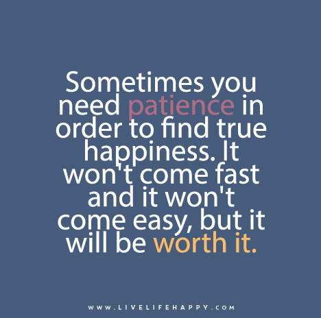 "Sometimes you need patience in order to find true happiness. It won't come fast and it won't come easy, but it will be worth it."