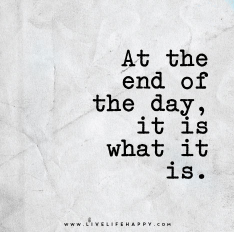 At the end of the day, it is what it is.