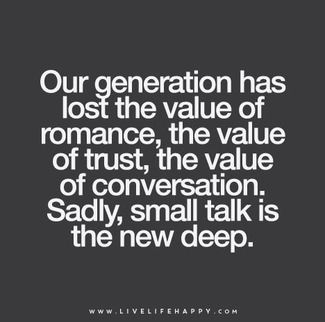 "Our generation has lost the value of romance, the value of trust, the value of conversation. Sadly, small talk is the new deep."