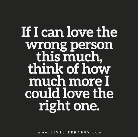 "If I can love the wrong person this much, think of how much more I could love the right one."