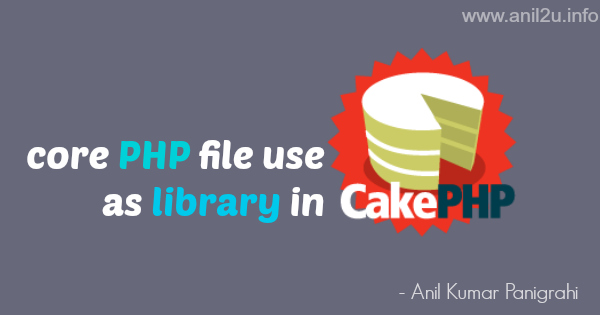 core PHP file use as library in CakePHP by Anil Kumar Panigrahi