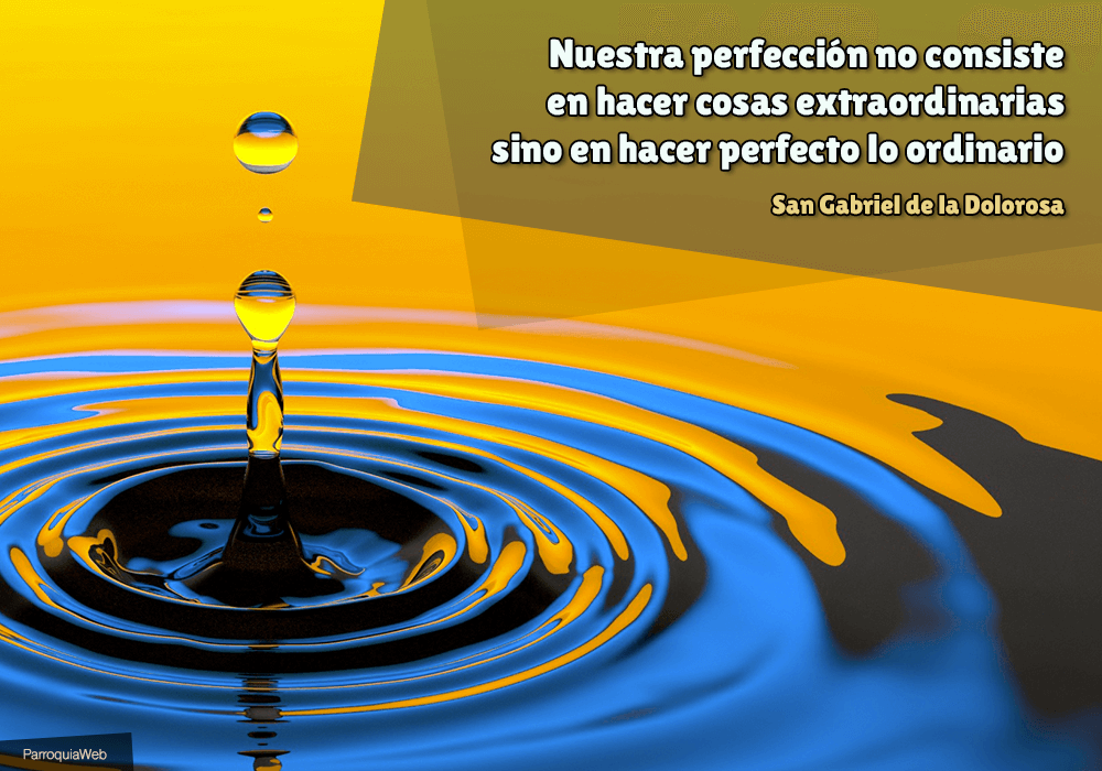 Nuestra perfección no consiste en hacer cosas extraordinarias sino en hacer perfecto lo ordinario – San Gabriel de la Dolorosa